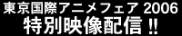 東京国際アニメフェア2006特別映像配信!!